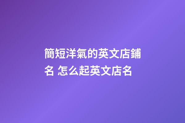 簡短洋氣的英文店鋪名 怎么起英文店名-第1張-店鋪起名-玄機派